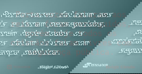 Porta-vozes falaram aos reis e foram perseguidos, porém hoje todos os cristãos falam livres com segurança pública.... Frase de Helgir Girodo.