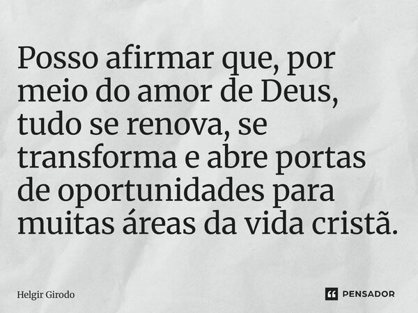 ⁠Posso afirmar que, por meio do amor de Deus, tudo se renova, se transforma e abre portas de oportunidades para muitas áreas da vida cristã.... Frase de Helgir Girodo.