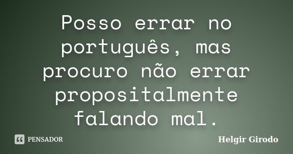 Posso errar no português, mas procuro não errar propositalmente falando mal.... Frase de Helgir Girodo.