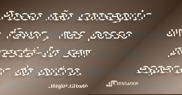 Posso não conseguir um favor, mas posso prestá-lo sem esperar do outro.... Frase de Helgir Girodo.