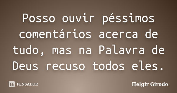 Posso ouvir péssimos comentários acerca de tudo, mas na Palavra de Deus recuso todos eles.... Frase de Helgir Girodo.