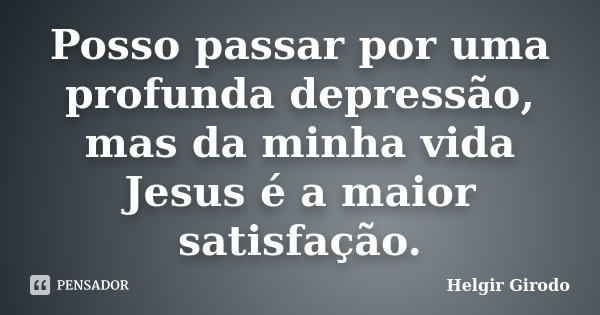 Posso passar por uma profunda depressão, mas da minha vida Jesus é a maior satisfação.... Frase de Helgir Girodo.