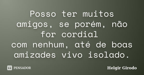 Posso ter muitos amigos, se porém, não for cordial com nenhum, até de boas amizades vivo isolado.... Frase de Helgir Girodo.