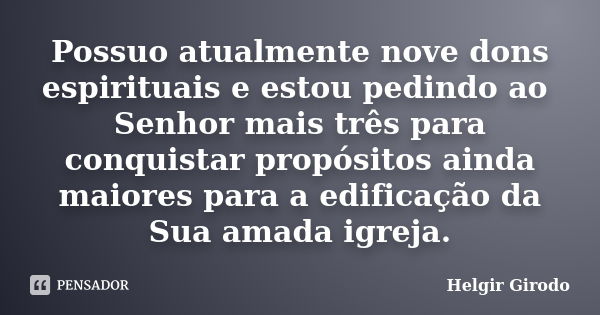 Possuo atualmente nove dons espirituais e estou pedindo ao Senhor mais três para conquistar propósitos ainda maiores para a edificação da Sua amada igreja.... Frase de Helgir Girodo.