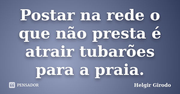 Postar na rede o que não presta é atrair tubarões para a praia.... Frase de Helgir Girodo.