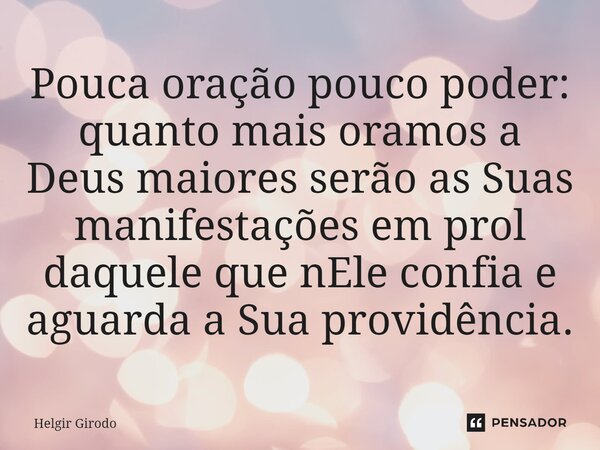 ⁠Pouca oração pouco poder: quanto mais oramos a Deus maiores serão as Suas manifestações em prol daquele que nEle confia e aguarda a Sua providência.... Frase de Helgir Girodo.