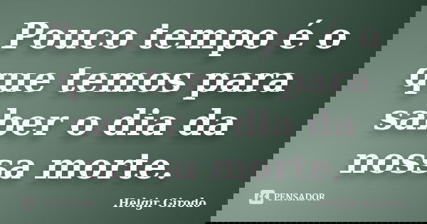 Pouco tempo é o que temos para saber o dia da nossa morte.... Frase de Helgir Girodo.