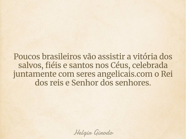 Poucos brasileiros vão assistir a vitória dos salvos, fiéis e santos nos Céus, celebrada juntamente com seres angelicais.com o Rei dos reis e Senhor dos senhore... Frase de Helgir Girodo.