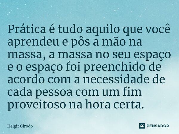 ⁠Prática é tudo aquilo que você aprendeu e pôs a mão na massa, a massa no seu espaço e o espaço foi preenchido de acordo com a necessidade de cada pessoa com um... Frase de Helgir Girodo.