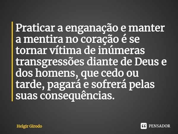 ⁠Praticar a enganação e manter a mentira no coração é se tornar vítima de inúmeras transgressões diante de Deus e dos homens, que cedo ou tarde, pagará e sofrer... Frase de Helgir Girodo.