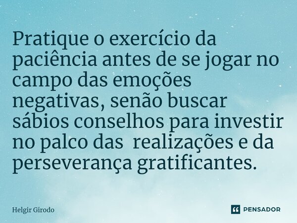 ⁠Pratique o exercício da paciência antes de se jogar no campo das emoções negativas, senão buscar sábios conselhos para investir no palco das realizações e da p... Frase de Helgir Girodo.