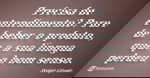 Precisa de entendimento? Pare de beber o produto, que a sua língua perdeu o bom senso.... Frase de Helgir Girodo.