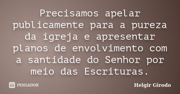 Precisamos apelar publicamente para a pureza da igreja e apresentar planos de envolvimento com a santidade do Senhor por meio das Escrituras.... Frase de Helgir Girodo.