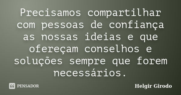 Precisamos compartilhar com pessoas de confiança as nossas ideias e que ofereçam conselhos e soluções sempre que forem necessários.... Frase de Helgir Girodo.