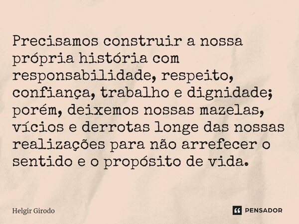 ⁠Precisamos construir a nossa própria história com responsabilidade, respeito, confiança, trabalho e dignidade; porém, deixemos nossas mazelas, vícios e derrota... Frase de Helgir Girodo.