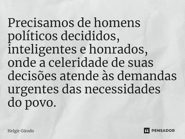 ⁠Precisamos de homens políticos decididos, inteligentes e honrados, onde a celeridade de suas decisões atende às demandas urgentes das necessidades do povo.... Frase de Helgir Girodo.