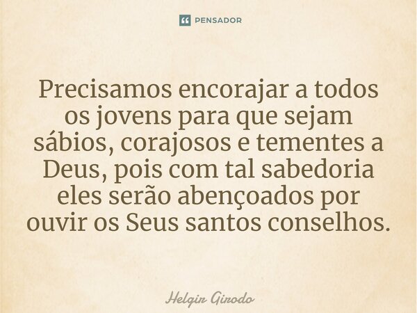 ⁠Precisamos encorajar a todos os jovens para que sejam sábios, corajosos e tementes a Deus, pois com tal sabedoria eles serão abençoados por ouvir os Seus santo... Frase de Helgir Girodo.
