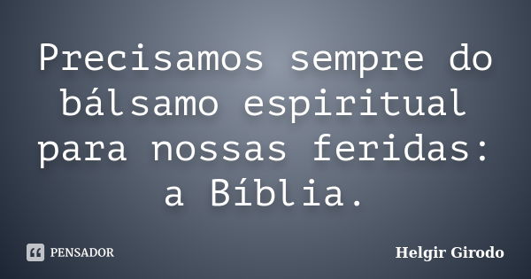 Precisamos sempre do bálsamo espiritual para nossas feridas: a Bíblia.... Frase de Helgir Girodo.