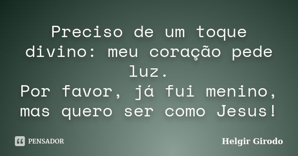 Preciso de um toque divino: meu coração pede luz. Por favor, já fui menino, mas quero ser como Jesus!... Frase de Helgir Girodo.