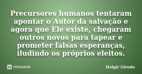 Precursores humanos tentaram apontar o Autor da salvação e agora que Ele existe, chegaram outros novos para tapear e prometer falsas esperanças, iludindo os pró... Frase de Helgir Girodo.