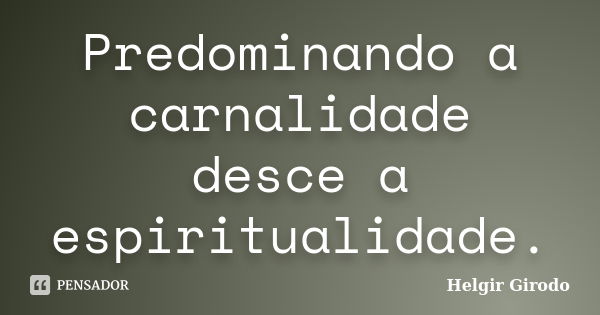 Predominando a carnalidade desce a espiritualidade.... Frase de Helgir Girodo.