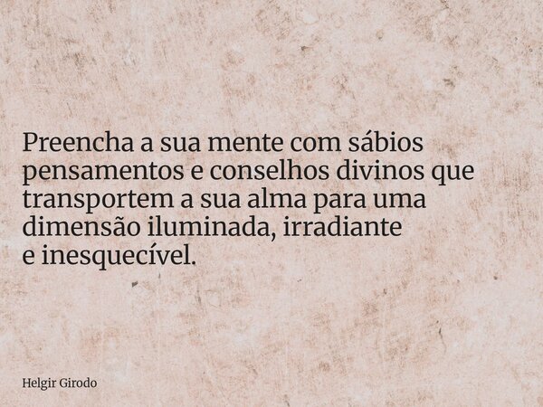 Preencha a sua mente com sábios pensamentos e conselhos divinos que transportem a sua alma para uma dimensão iluminada, irradiante e inesquecível.... Frase de Helgir Girodo.
