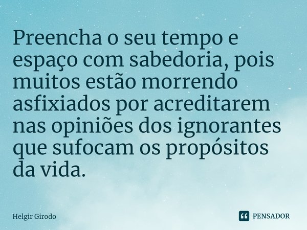 ⁠Preencha o seu tempo e espaço com sabedoria, pois muitos estão morrendo asfixiados por acreditarem nas opiniões dos ignorantes que sufocam os propósitos da vid... Frase de Helgir Girodo.
