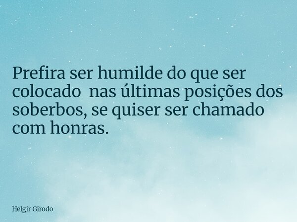 Prefira ser humilde do que ser colocado nas últimas posições dos soberbos, se quiser ser chamado com honras.... Frase de Helgir Girodo.