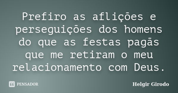 Prefiro as aflições e perseguições dos homens do que as festas pagãs que me retiram o meu relacionamento com Deus.... Frase de Helgir Girodo.