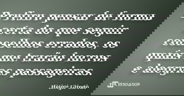 Prefiro pensar de forma certa do que seguir conselhos errados, os quais me trarão lucros e alegrias passageiras.... Frase de Helgir Girodo.