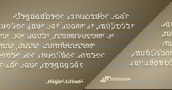 Pregadores covardes são aqueles que só usam o púlpito para se auto promoverem e nunca para conhecerem publicamente as ovelhas antes ou depois da sua pregação.... Frase de Helgir Girodo.