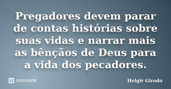 Pregadores devem parar de contas histórias sobre suas vidas e narrar mais as bênçãos de Deus para a vida dos pecadores.... Frase de Helgir Girodo.