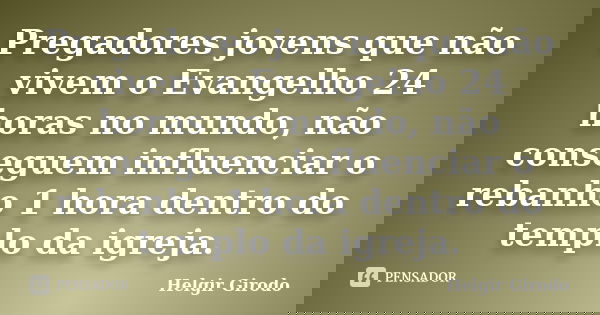 Pregadores jovens que não vivem o Evangelho 24 horas no mundo, não conseguem influenciar o rebanho 1 hora dentro do templo da igreja.... Frase de Helgir Girodo.