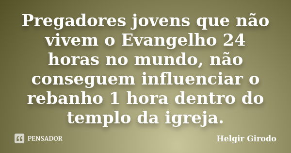 Pregadores jovens que não vivem o Evangelho 24 horas no mundo, não conseguem influenciar o rebanho 1 hora dentro do templo da igreja.... Frase de Helgir Girodo.