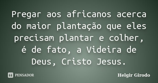 Pregar aos africanos acerca do maior plantação que eles precisam plantar e colher, é de fato, a Videira de Deus, Cristo Jesus.... Frase de Helgir Girodo.
