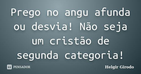 Prego no angu afunda ou desvia! Não seja um cristão de segunda categoria!... Frase de Helgir Girodo.