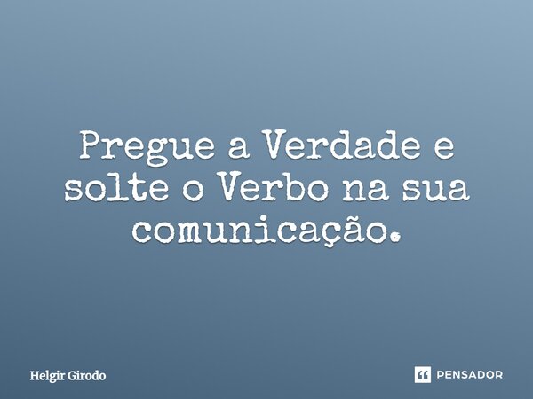 ⁠Pregue a Verdade e solte o Verbo na sua comunicação.... Frase de Helgir Girodo.