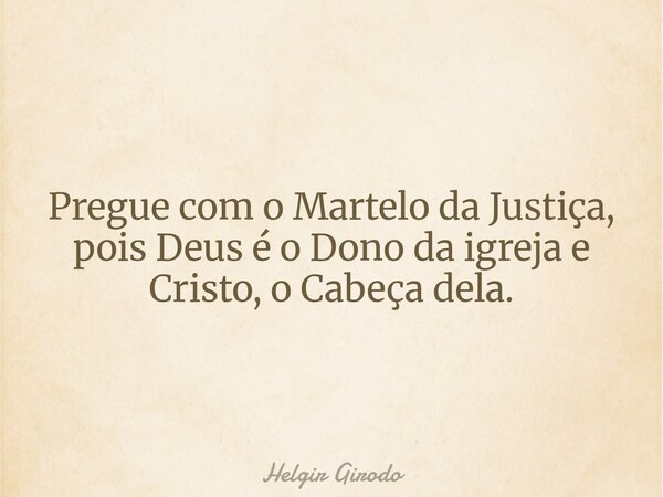 Pregue com o Martelo da Justiça, pois Deus é o Dono da igreja e Cristo, o Cabeça dela.... Frase de Helgir Girodo.
