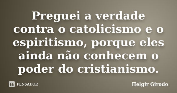 Preguei a verdade contra o catolicismo e o espiritismo, porque eles ainda não conhecem o poder do cristianismo.... Frase de Helgir Girodo.