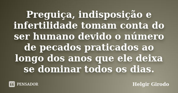 Preguiça, indisposição e infertilidade tomam conta do ser humano devido o número de pecados praticados ao longo dos anos que ele deixa se dominar todos os dias.... Frase de Helgir Girodo.