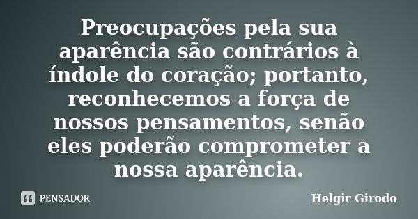 Preocupações pela sua aparência são contrários à índole do coração; portanto, reconhecemos a força de nossos pensamentos, senão eles poderão comprometer a nossa... Frase de Helgir Girodo.