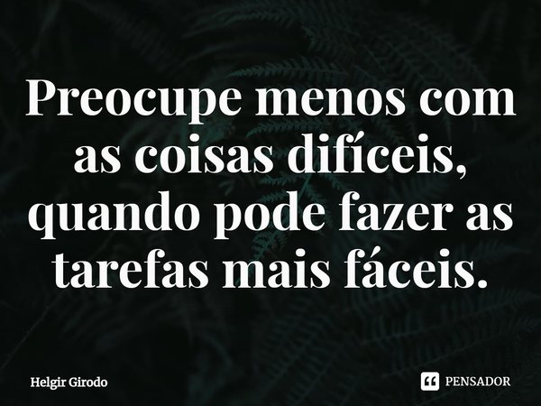 ⁠Preocupe menos com as coisas difíceis, quando pode fazer as tarefas mais fáceis.... Frase de Helgir Girodo.