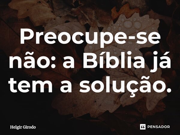 ⁠Preocupe-se não: a Bíblia já tem a solução.... Frase de Helgir Girodo.