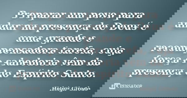 Preparar um povo para andar na presença de Deus é uma grande e recompensadora tarefa, cuja força e sabedoria vêm da presença do Espírito Santo.... Frase de Helgir Girodo.
