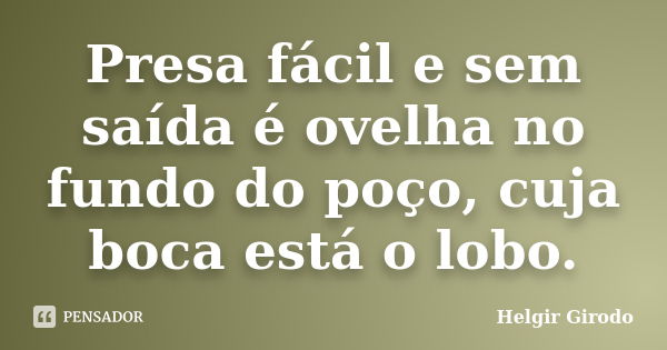 Presa fácil e sem saída é ovelha no fundo do poço, cuja boca está o lobo.... Frase de Helgir Girodo.