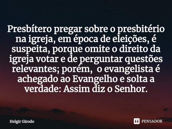 ⁠Presbítero pregar sobre o presbitério na igreja, em época de eleições, é suspeita, porque omite o direito da igreja votar e de perguntar questões relevantes; p... Frase de Helgir Girodo.