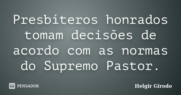 Presbíteros honrados tomam decisões de acordo com as normas do Supremo Pastor.... Frase de Helgir Girodo.