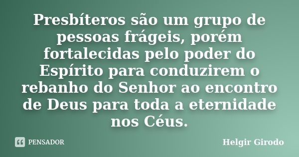 Presbíteros são um grupo de pessoas frágeis, porém fortalecidas pelo poder do Espírito para conduzirem o rebanho do Senhor ao encontro de Deus para toda a etern... Frase de Helgir Girodo.