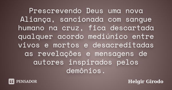 Prescrevendo Deus uma nova Aliança, sancionada com sangue humano na cruz, fica descartada qualquer acordo mediúnico entre vivos e mortos e desacreditadas as rev... Frase de Helgir Girodo.