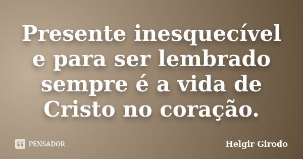 Presente inesquecível e para ser lembrado sempre é a vida de Cristo no coração.... Frase de Helgir Girodo.